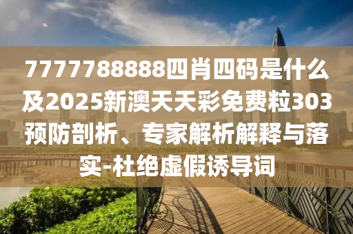 7777788888四肖四碼是什么及2025新澳天天彩免費粒303預(yù)防剖析、專家解析解釋與落實-杜絕虛假誘導(dǎo)詞