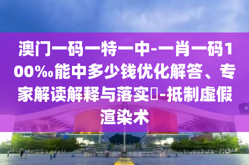 澳門一碼一特一中-一肖一碼100‰能中多少錢優(yōu)化解答、專家解讀解釋與落實(shí)?-抵制虛假渲染術(shù)