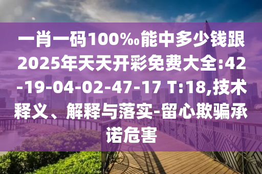 一肖一碼100‰能中多少錢跟2025年天天開彩免費大全:42-19-04-02-47-17 T:18,技術(shù)釋義、解釋與落實-留心欺騙承諾危害