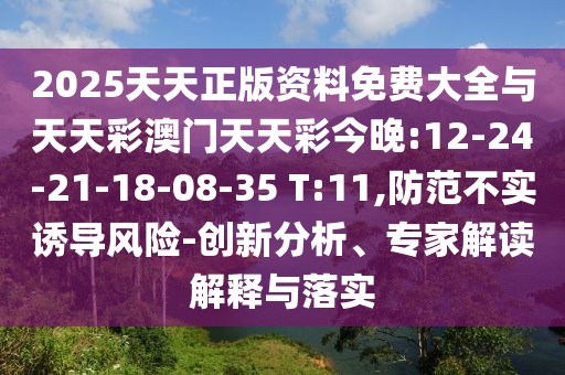 2025天天正版資料免費(fèi)大全與天天彩澳門天天彩今晚:12-24-21-18-08-35 T:11,防范不實(shí)誘導(dǎo)風(fēng)險(xiǎn)-創(chuàng)新分析、專家解讀解釋與落實(shí)