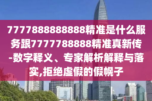 7777888888888精準(zhǔn)是什么服務(wù)跟7777788888精準(zhǔn)真新傳-數(shù)字釋義、專家解析解釋與落實(shí),拒絕虛假的假幌子