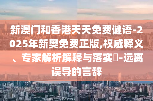 新澳門(mén)和香港天天免費(fèi)謎語(yǔ)-2025年新奧免費(fèi)正版,權(quán)威釋義、專家解析解釋與落實(shí)?-遠(yuǎn)離誤導(dǎo)的言辭