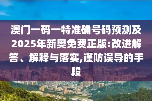 澳門一碼一特準(zhǔn)確號碼預(yù)測及2025年新奧免費正版:改進解答、解釋與落實,謹(jǐn)防誤導(dǎo)的手段