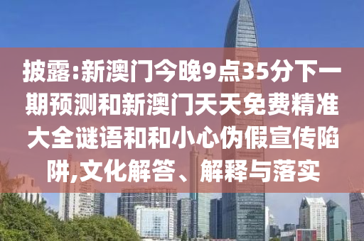 披露:新澳門今晚9點(diǎn)35分下一期預(yù)測(cè)和新澳門天天免費(fèi)精準(zhǔn)大全謎語(yǔ)和和小心偽假宣傳陷阱,文化解答、解釋與落實(shí)