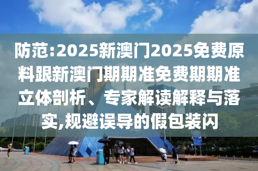 防范:2025新澳門2025免費(fèi)原料跟新澳門期期準(zhǔn)免費(fèi)期期準(zhǔn)立體剖析、專家解讀解釋與落實(shí),規(guī)避誤導(dǎo)的假包裝閃