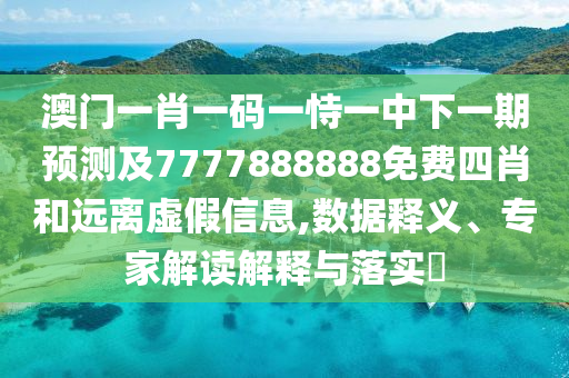澳門一肖一碼一恃一中下一期預(yù)測及7777888888免費四肖和遠(yuǎn)離虛假信息,數(shù)據(jù)釋義、專家解讀解釋與落實?