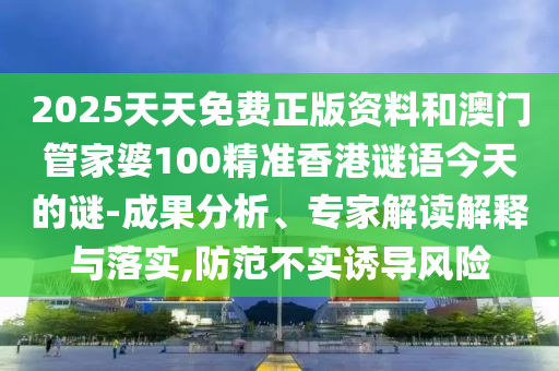 2025天天免費正版資料和澳門管家婆100精準香港謎語今天的謎-成果分析、專家解讀解釋與落實,防范不實誘導風險