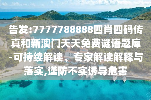 告發(fā):7777788888四肖四碼傳真和新澳門(mén)天天免費(fèi)謎語(yǔ)題庫(kù)-可持續(xù)解讀、專(zhuān)家解讀解釋與落實(shí),謹(jǐn)防不實(shí)誘導(dǎo)危害