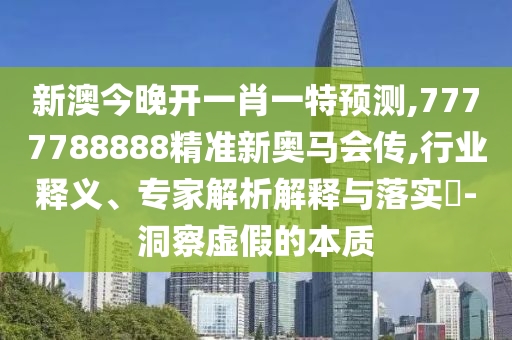 新澳今晚開(kāi)一肖一特預(yù)測(cè),7777788888精準(zhǔn)新奧馬會(huì)傳,行業(yè)釋義、專家解析解釋與落實(shí)?-洞察虛假的本質(zhì)