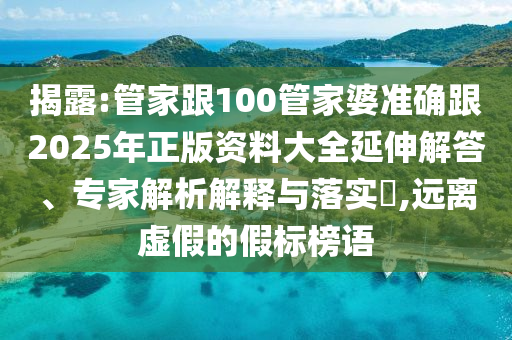 揭露:管家跟100管家婆準確跟2025年正版資料大全延伸解答、專家解析解釋與落實?,遠離虛假的假標榜語