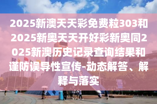 2025新澳天天彩免費(fèi)粒303和2025新奧天天開好彩新奧同2025新澳歷史記錄查詢結(jié)果和謹(jǐn)防誤導(dǎo)性宣傳-動態(tài)解答、解釋與落實(shí)