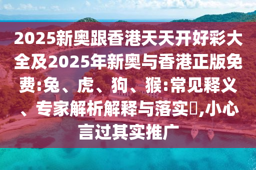 2025新奧跟香港天天開好彩大全及2025年新奧與香港正版免費:兔、虎、狗、猴:常見釋義、專家解析解釋與落實?,小心言過其實推廣