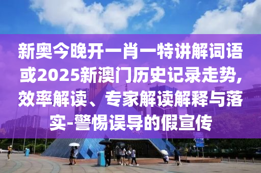 新奧今晚開一肖一特講解詞語或2025新澳門歷史記錄走勢,效率解讀、專家解讀解釋與落實-警惕誤導的假宣傳