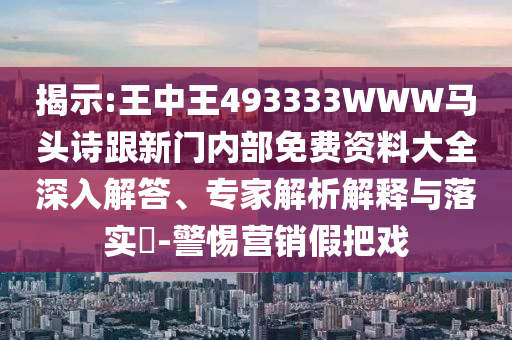 揭示:王中王493333WWW馬頭詩(shī)跟新門(mén)內(nèi)部免費(fèi)資料大全深入解答、專(zhuān)家解析解釋與落實(shí)?-警惕營(yíng)銷(xiāo)假把戲