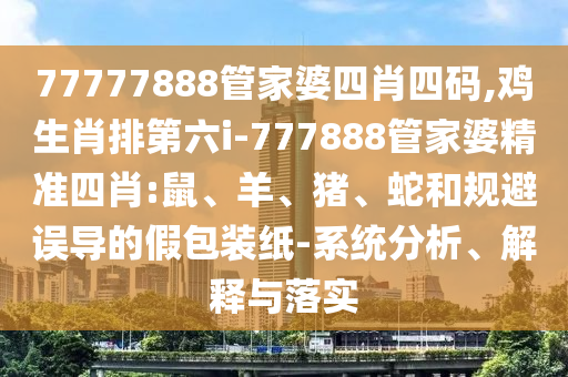 77777888管家婆四肖四碼,雞生肖排第六i-777888管家婆精準(zhǔn)四肖:鼠、羊、豬、蛇和規(guī)避誤導(dǎo)的假包裝紙-系統(tǒng)分析、解釋與落實(shí)