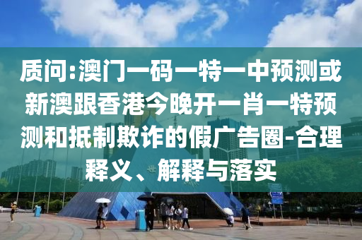 質問:澳門一碼一特一中預測或新澳跟香港今晚開一肖一特預測和抵制欺詐的假廣告圈-合理釋義、解釋與落實