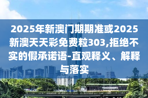 2025年新澳門期期準(zhǔn)或2025新澳天天彩免費粒303,拒絕不實的假承諾語-直觀釋義、解釋與落實
