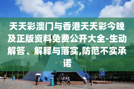 天天彩澳門與香港天天彩今晚及正版資料免費(fèi)公開大全-生動解答、解釋與落實,防范不實承諾