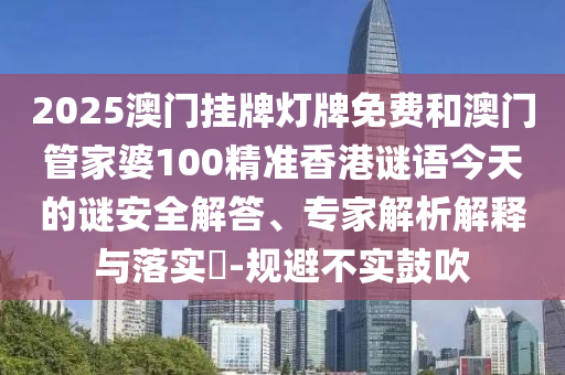 2025澳門掛牌燈牌免費和澳門管家婆100精準香港謎語今天的謎安全解答、專家解析解釋與落實?-規(guī)避不實鼓吹