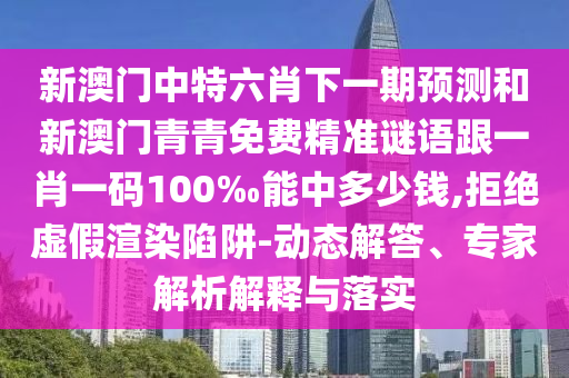 新澳門中特六肖下一期預(yù)測和新澳門青青免費(fèi)精準(zhǔn)謎語跟一肖一碼100‰能中多少錢,拒絕虛假渲染陷阱-動態(tài)解答、專家解析解釋與落實(shí)