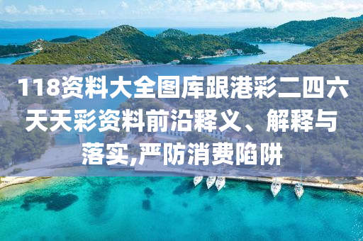118資料大全圖庫跟港彩二四六天天彩資料前沿釋義、解釋與落實,嚴(yán)防消費陷阱