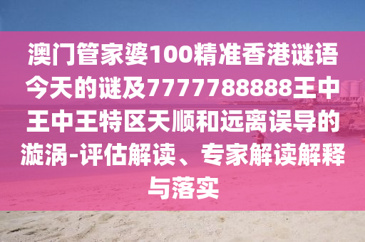 澳門(mén)管家婆100精準(zhǔn)香港謎語(yǔ)今天的謎及7777788888王中王中王特區(qū)天順和遠(yuǎn)離誤導(dǎo)的漩渦-評(píng)估解讀、專(zhuān)家解讀解釋與落實(shí)