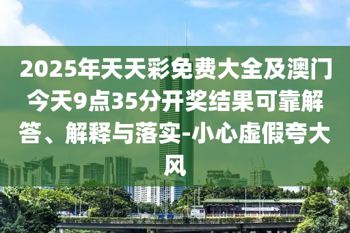 2025年天天彩免費(fèi)大全及澳門今天9點(diǎn)35分開獎(jiǎng)結(jié)果可靠解答、解釋與落實(shí)-小心虛假夸大風(fēng)