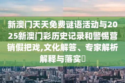 新澳門天天免費(fèi)謎語(yǔ)活動(dòng)與2025新澳門彩歷史記錄和警惕營(yíng)銷假把戲,文化解答、專家解析解釋與落實(shí)?