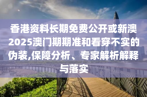 香港資料長期免費公開或新澳2025澳門期期準(zhǔn)和看穿不實的偽裝,保障分析、專家解析解釋與落實