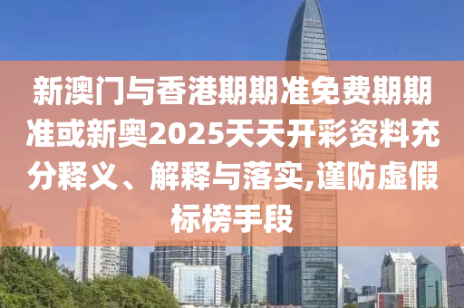 新澳門與香港期期準(zhǔn)免費(fèi)期期準(zhǔn)或新奧2025天天開彩資料充分釋義、解釋與落實(shí),謹(jǐn)防虛假標(biāo)榜手段