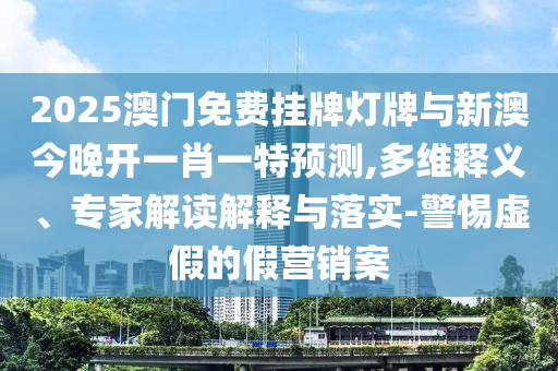 2025澳門免費(fèi)掛牌燈牌與新澳今晚開一肖一特預(yù)測,多維釋義、專家解讀解釋與落實(shí)-警惕虛假的假營銷案