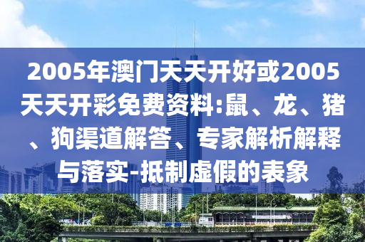 2005年澳門(mén)天天開(kāi)好或2005天天開(kāi)彩免費(fèi)資料:鼠、龍、豬、狗渠道解答、專(zhuān)家解析解釋與落實(shí)-抵制虛假的表象