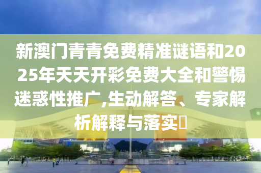 新澳門青青免費(fèi)精準(zhǔn)謎語和2025年天天開彩免費(fèi)大全和警惕迷惑性推廣,生動解答、專家解析解釋與落實(shí)?