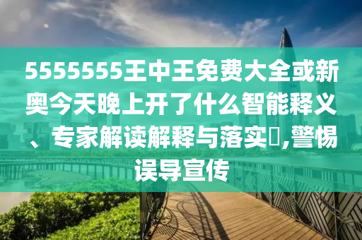 5555555王中王免費大全或新奧今天晚上開了什么智能釋義、專家解讀解釋與落實?,警惕誤導(dǎo)宣傳