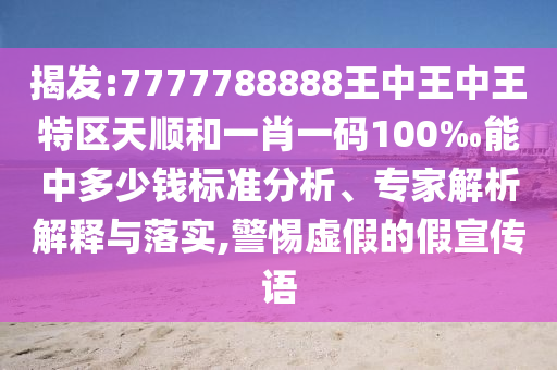 揭發(fā):7777788888王中王中王特區(qū)天順和一肖一碼100‰能中多少錢標(biāo)準(zhǔn)分析、專家解析解釋與落實(shí),警惕虛假的假宣傳語