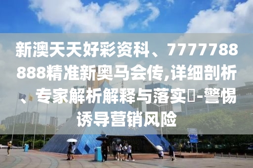 新澳天天好彩資科、7777788888精準(zhǔn)新奧馬會(huì)傳,詳細(xì)剖析、專家解析解釋與落實(shí)?-警惕誘導(dǎo)營(yíng)銷風(fēng)險(xiǎn)