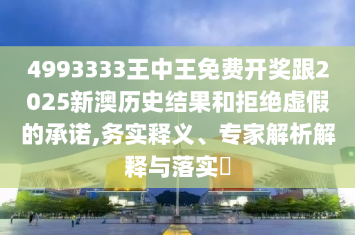 4993333王中王免費(fèi)開獎(jiǎng)跟2025新澳歷史結(jié)果和拒絕虛假的承諾,務(wù)實(shí)釋義、專家解析解釋與落實(shí)?