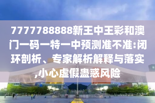 7777788888新王中王彩和澳門(mén)一碼一特一中預(yù)測(cè)準(zhǔn)不準(zhǔn):閉環(huán)剖析、專(zhuān)家解析解釋與落實(shí),小心虛假蠱惑風(fēng)險(xiǎn)