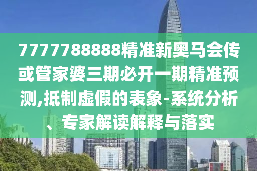 7777788888精準(zhǔn)新奧馬會(huì)傳或管家婆三期必開(kāi)一期精準(zhǔn)預(yù)測(cè),抵制虛假的表象-系統(tǒng)分析、專家解讀解釋與落實(shí)