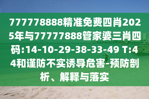 777778888精準(zhǔn)免費(fèi)四肖2025年與77777888管家婆三肖四碼:14-10-29-38-33-49 T:44和謹(jǐn)防不實(shí)誘導(dǎo)危害-預(yù)防剖析、解釋與落實(shí)