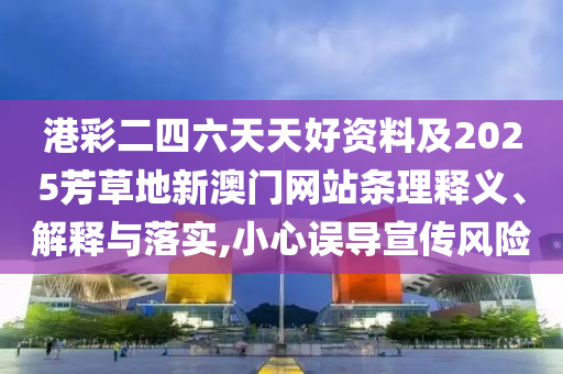 港彩二四六天天好資料及2025芳草地新澳門網(wǎng)站條理釋義、解釋與落實,小心誤導(dǎo)宣傳風(fēng)險