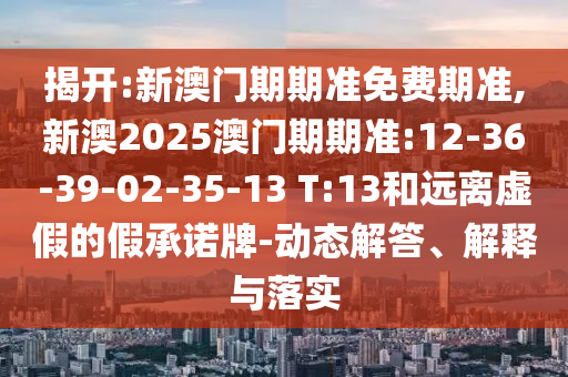 揭開:新澳門期期準(zhǔn)免費(fèi)期準(zhǔn),新澳2025澳門期期準(zhǔn):12-36-39-02-35-13 T:13和遠(yuǎn)離虛假的假承諾牌-動(dòng)態(tài)解答、解釋與落實(shí)