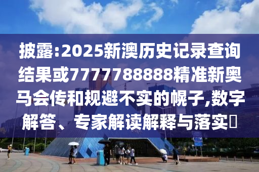 披露:2025新澳歷史記錄查詢結果或7777788888精準新奧馬會傳和規(guī)避不實的幌子,數字解答、專家解讀解釋與落實?