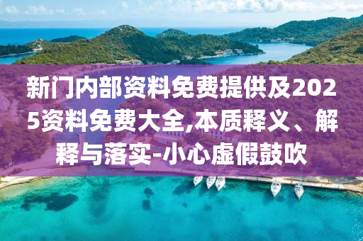 新門內(nèi)部資料免費提供及2025資料免費大全,本質(zhì)釋義、解釋與落實-小心虛假鼓吹