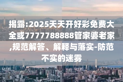 揭露:2025天天開好彩免費(fèi)大全或7777788888管家婆老家,規(guī)范解答、解釋與落實(shí)-防范不實(shí)的迷霧