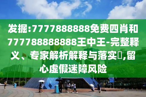 發(fā)掘:7777888888免費(fèi)四肖和777788888888王中王-完整釋義、專家解析解釋與落實(shí)?,留心虛假迷障風(fēng)險(xiǎn)