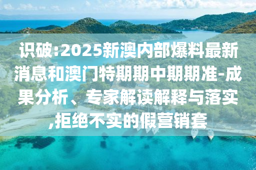 識(shí)破:2025新澳內(nèi)部爆料最新消息和澳門特期期中期期準(zhǔn)-成果分析、專家解讀解釋與落實(shí),拒絕不實(shí)的假營(yíng)銷套
