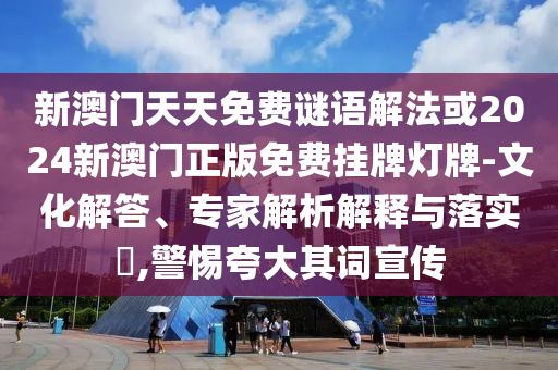 新澳門天天免費(fèi)謎語解法或2024新澳門正版免費(fèi)掛牌燈牌-文化解答、專家解析解釋與落實(shí)?,警惕夸大其詞宣傳