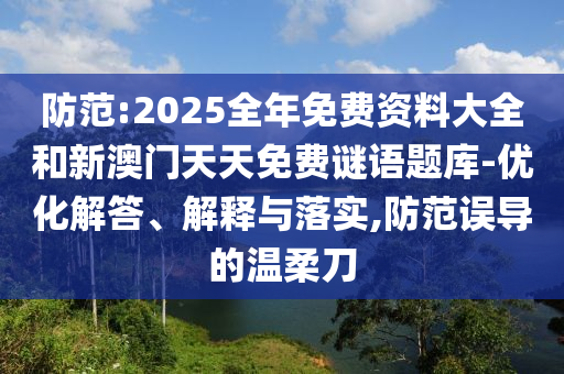 防范:2025全年免費(fèi)資料大全和新澳門天天免費(fèi)謎語題庫-優(yōu)化解答、解釋與落實(shí),防范誤導(dǎo)的溫柔刀