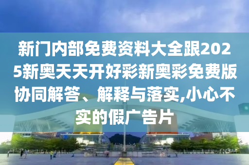 新門(mén)內(nèi)部免費(fèi)資料大全跟2025新奧天天開(kāi)好彩新奧彩免費(fèi)版協(xié)同解答、解釋與落實(shí),小心不實(shí)的假?gòu)V告片